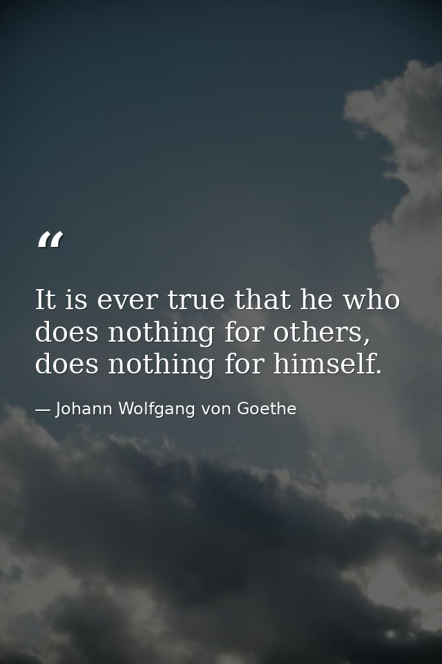 It is ever true that he who does nothing for others, does nothing for himself. — Johann Wolfgang von Goethe