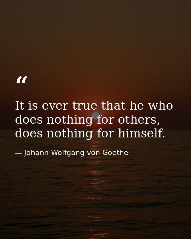 It is ever true that he who does nothing for others, does nothing for himself. — Johann Wolfgang von Goethe