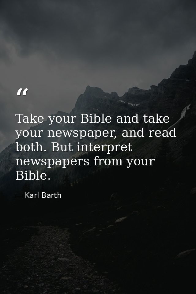 Take your Bible and take your newspaper, and read both. But interpret newspapers from your Bible. — Karl Barth