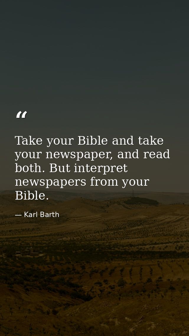 Take your Bible and take your newspaper, and read both. But interpret newspapers from your Bible. — Karl Barth