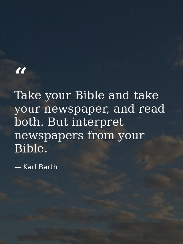 Take your Bible and take your newspaper, and read both. But interpret newspapers from your Bible. — Karl Barth