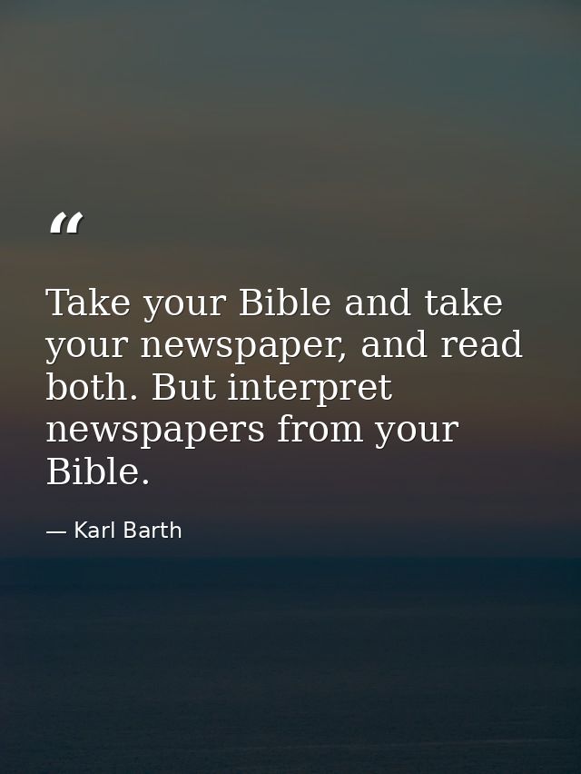 Take your Bible and take your newspaper, and read both. But interpret newspapers from your Bible. — Karl Barth