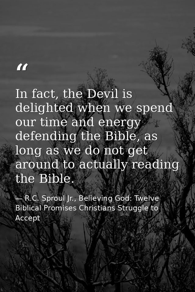 In fact, the Devil is delighted when we spend our time and energy defending the Bible, as long as we do not get around t — R.C. Sproul Jr., Believing God: Twelve Biblical Promises Christians Struggle to Accept