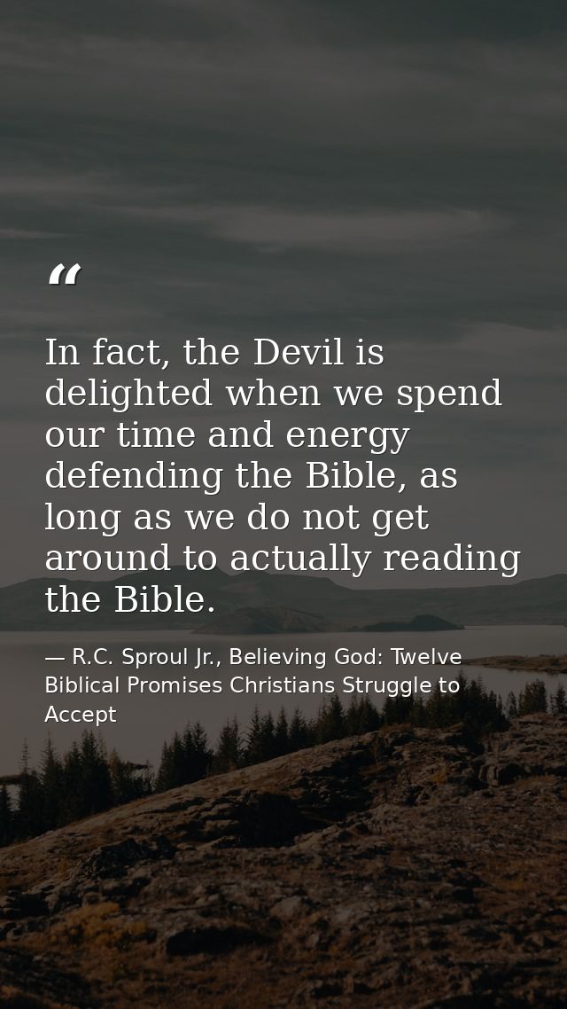 In fact, the Devil is delighted when we spend our time and energy defending the Bible, as long as we do not get around t — R.C. Sproul Jr., Believing God: Twelve Biblical Promises Christians Struggle to Accept