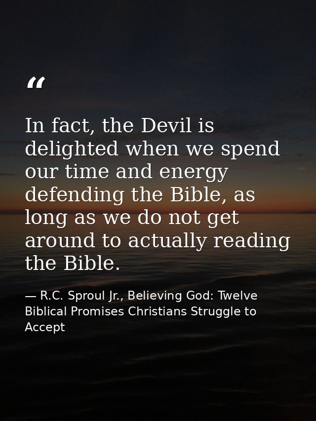 In fact, the Devil is delighted when we spend our time and energy defending the Bible, as long as we do not get around t — R.C. Sproul Jr., Believing God: Twelve Biblical Promises Christians Struggle to Accept