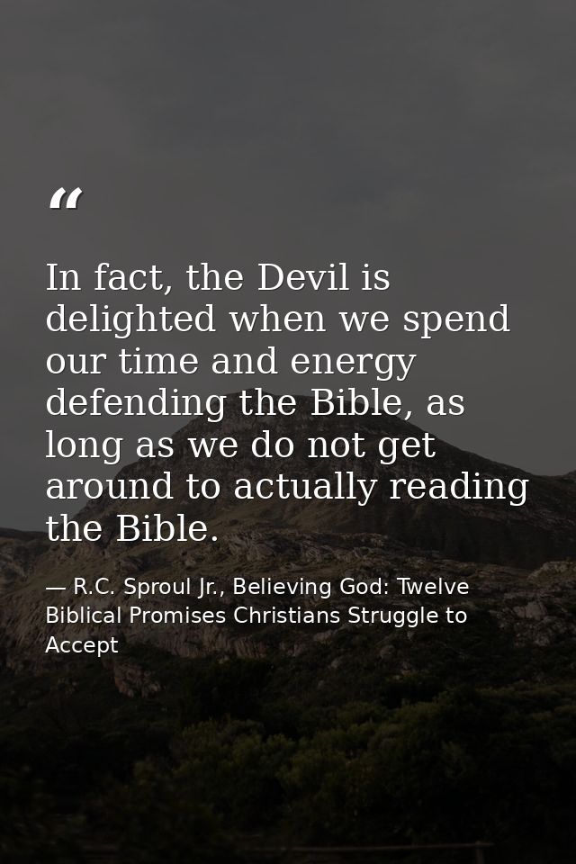 In fact, the Devil is delighted when we spend our time and energy defending the Bible, as long as we do not get around t — R.C. Sproul Jr., Believing God: Twelve Biblical Promises Christians Struggle to Accept