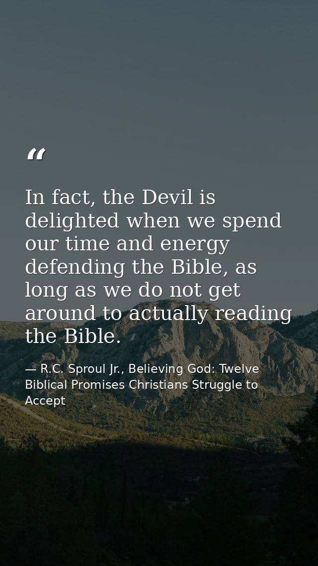In fact, the Devil is delighted when we spend our time and energy defending the Bible, as long as we do not get around t — R.C. Sproul Jr., Believing God: Twelve Biblical Promises Christians Struggle to Accept