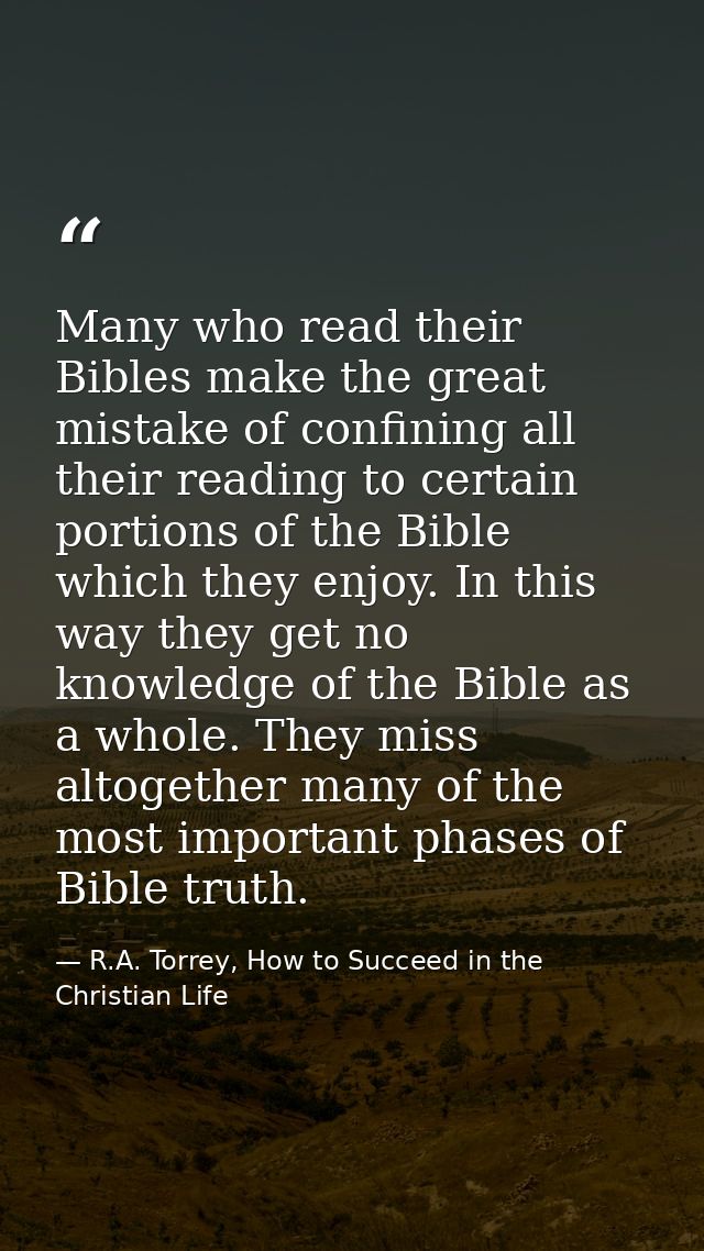 Many who read their Bibles make the great mistake of confining all their reading to certain portions of the Bible which  — R.A. Torrey, How to Succeed in the Christian Life