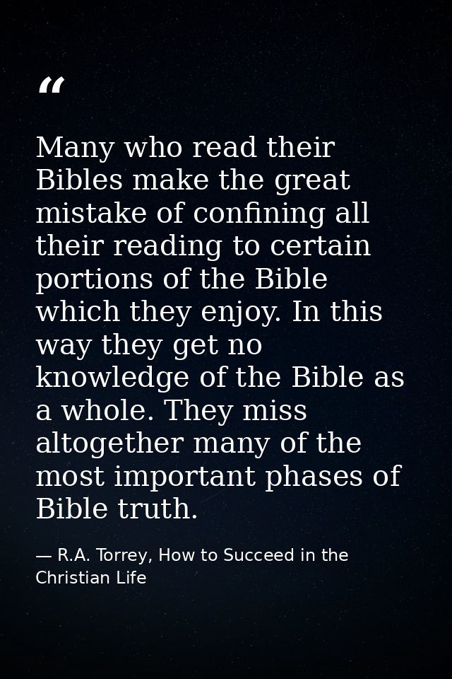 Many who read their Bibles make the great mistake of confining all their reading to certain portions of the Bible which  — R.A. Torrey, How to Succeed in the Christian Life