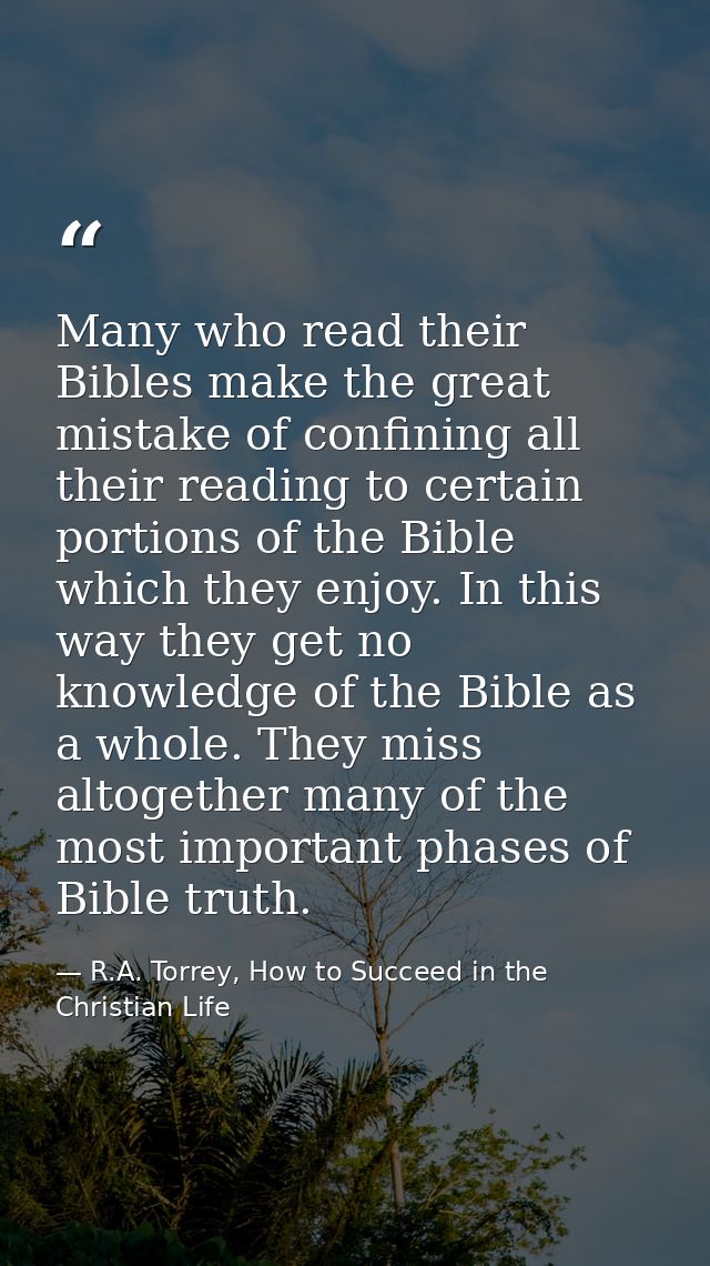 Many who read their Bibles make the great mistake of confining all their reading to certain portions of the Bible which  — R.A. Torrey, How to Succeed in the Christian Life