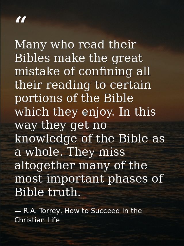 Many who read their Bibles make the great mistake of confining all their reading to certain portions of the Bible which  — R.A. Torrey, How to Succeed in the Christian Life