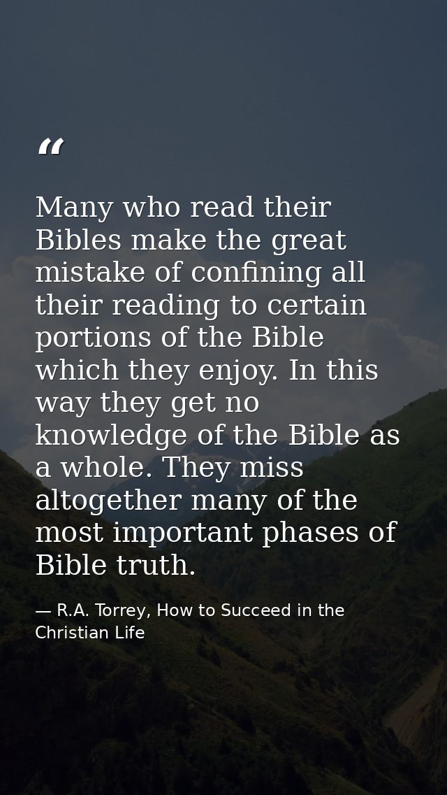 Many who read their Bibles make the great mistake of confining all their reading to certain portions of the Bible which  — R.A. Torrey, How to Succeed in the Christian Life