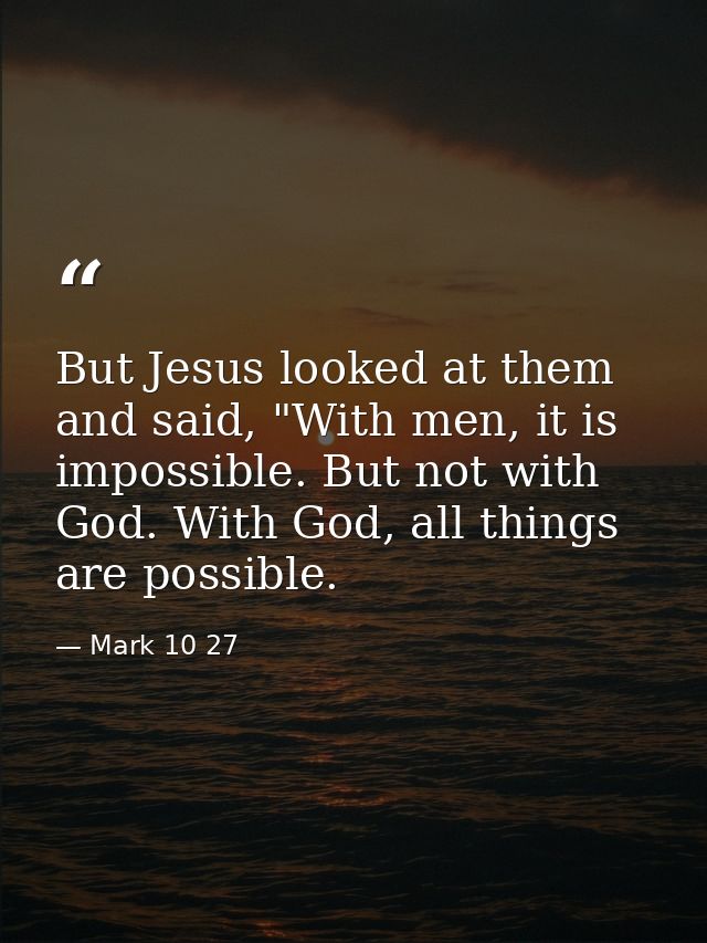 But Jesus looked at them and said, "With men, it is impossible. But not with God. With God, all things are possible. — Mark 10 27