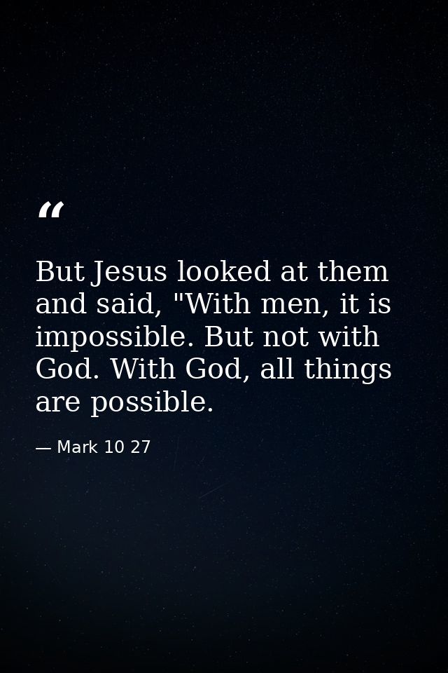 But Jesus looked at them and said, "With men, it is impossible. But not with God. With God, all things are possible. — Mark 10 27