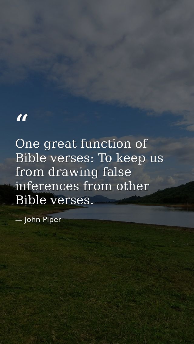 One great function of Bible verses: To keep us from drawing false inferences from other Bible verses. — John Piper