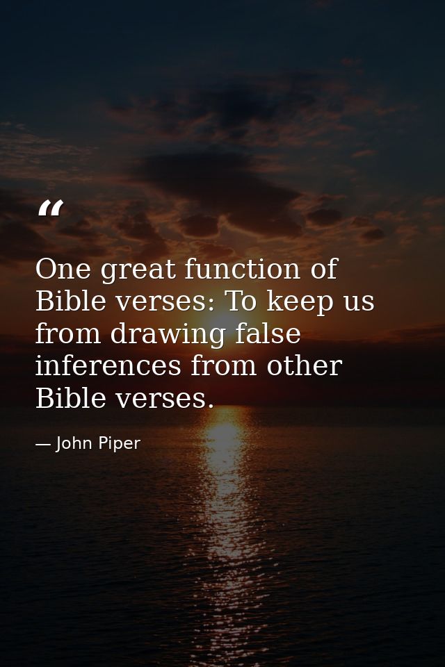 One great function of Bible verses: To keep us from drawing false inferences from other Bible verses. — John Piper