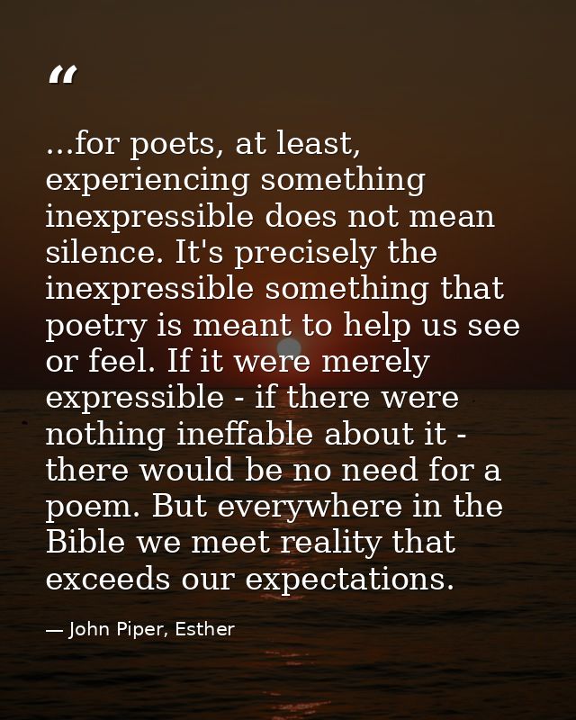 ...for poets, at least, experiencing something inexpressible does not mean silence. It's precisely the inexpressible som — John Piper, Esther