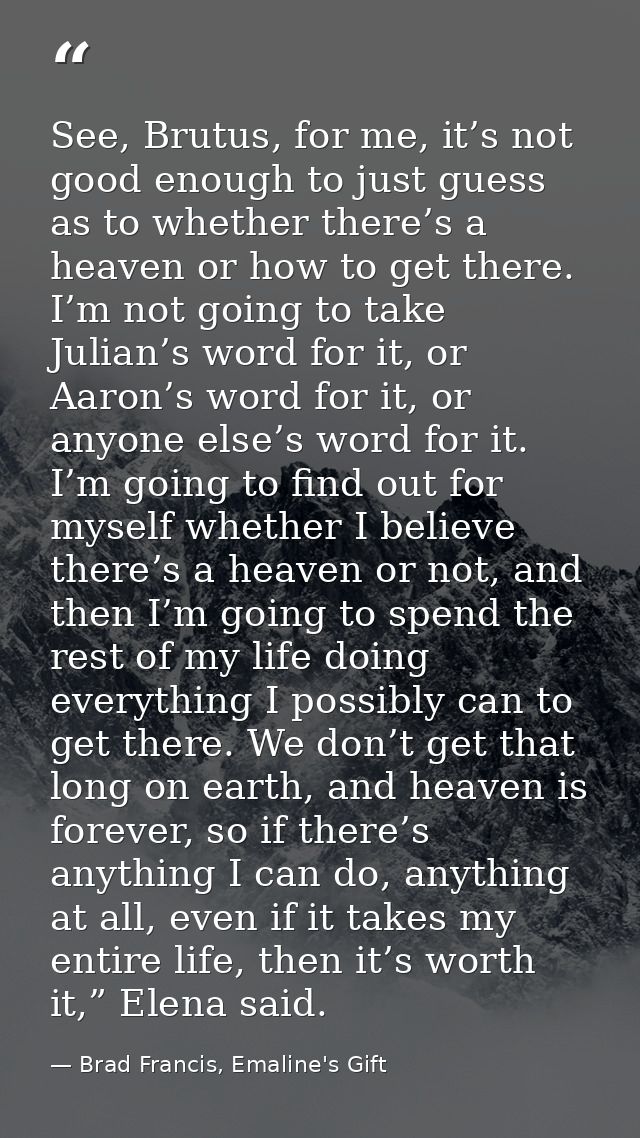 See, Brutus, for me, it’s not good enough to just guess as to whether there’s a heaven or how to get there. I’m not goin — Brad Francis, Emaline's Gift