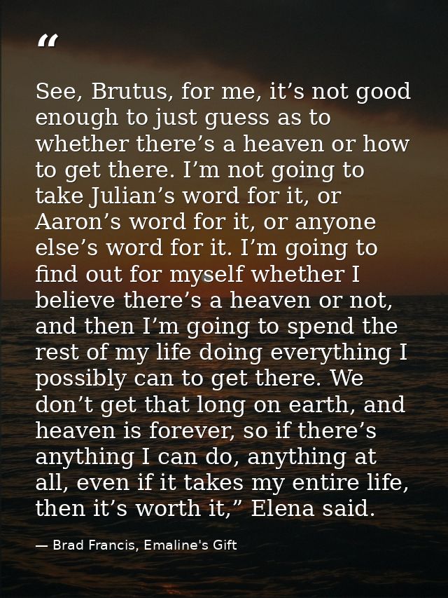 See, Brutus, for me, it’s not good enough to just guess as to whether there’s a heaven or how to get there. I’m not goin — Brad Francis, Emaline's Gift