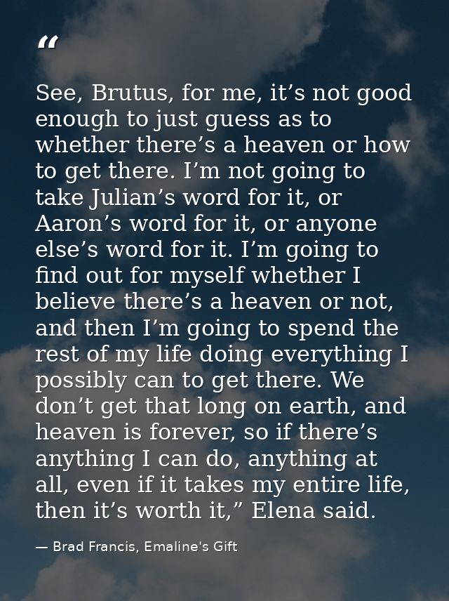 See, Brutus, for me, it’s not good enough to just guess as to whether there’s a heaven or how to get there. I’m not goin — Brad Francis, Emaline's Gift