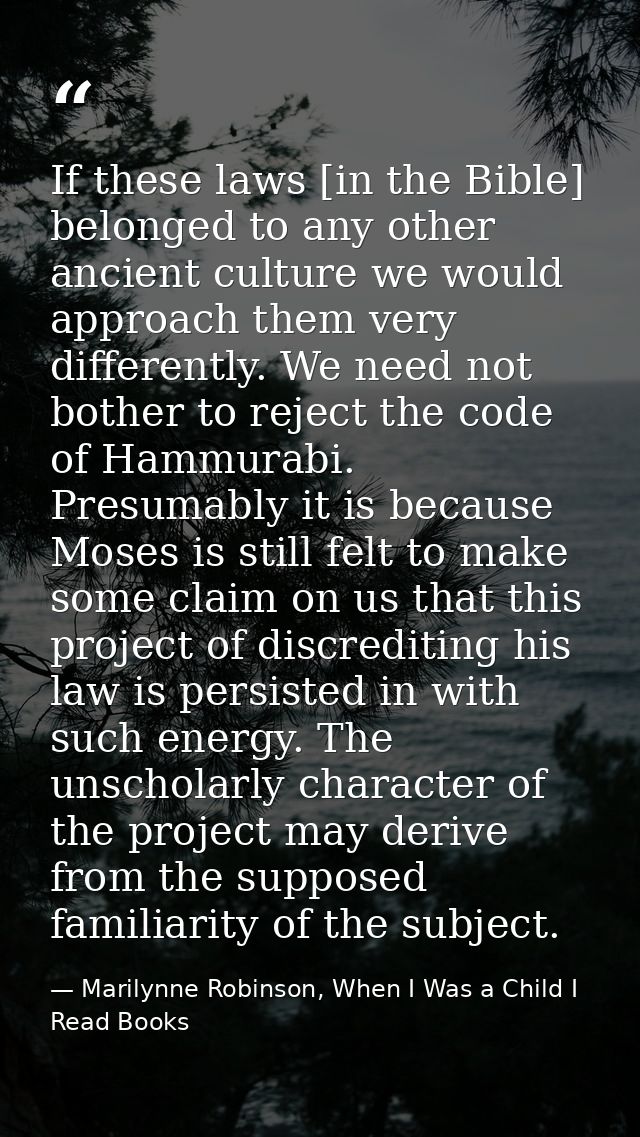 If these laws [in the Bible] belonged to any other ancient culture we would approach them very differently. We need not  — Marilynne Robinson, When I Was a Child I Read Books