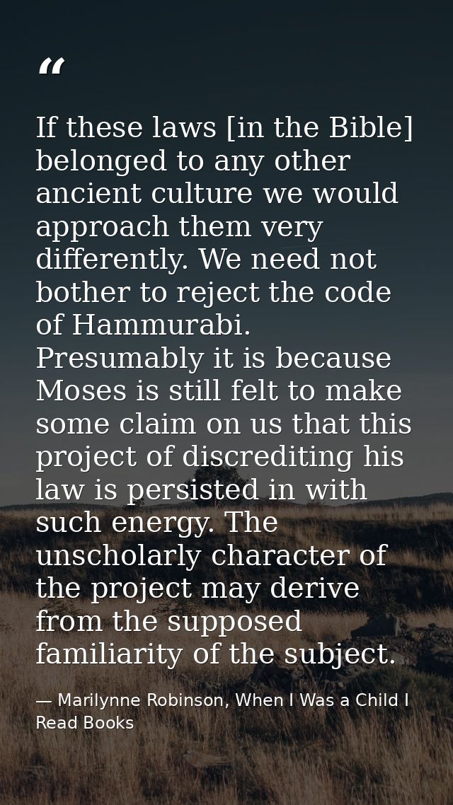 If these laws [in the Bible] belonged to any other ancient culture we would approach them very differently. We need not  — Marilynne Robinson, When I Was a Child I Read Books