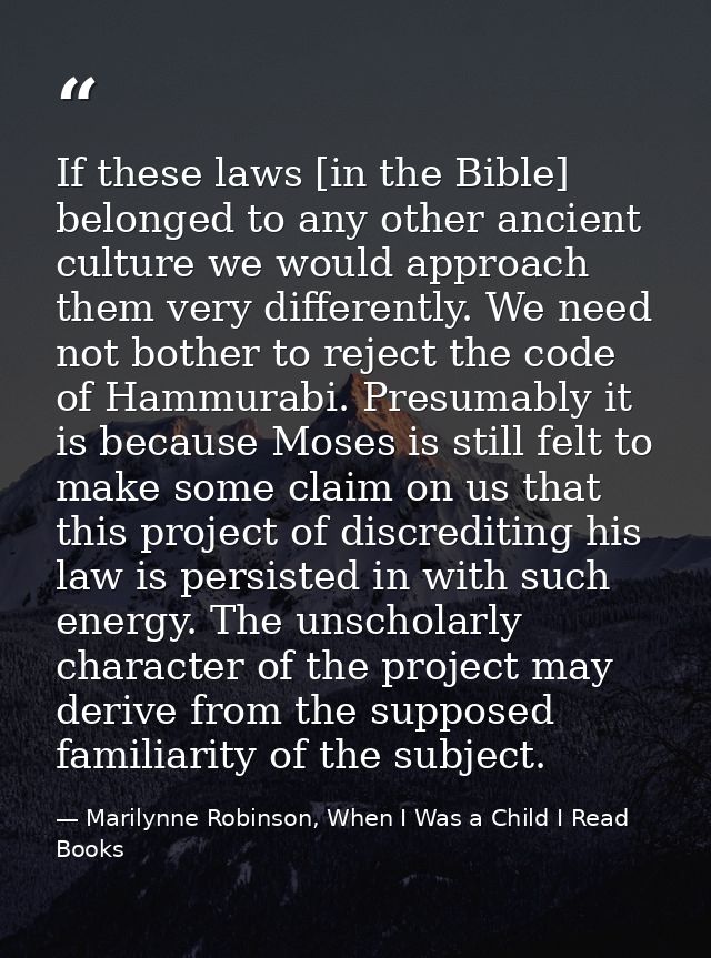 If these laws [in the Bible] belonged to any other ancient culture we would approach them very differently. We need not  — Marilynne Robinson, When I Was a Child I Read Books