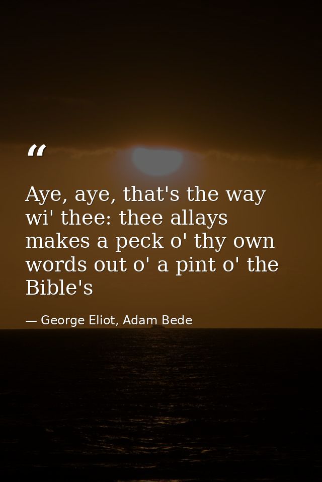 Aye, aye, that's the way wi' thee: thee allays makes a peck o' thy own words out o' a pint o' the Bible's — George Eliot, Adam Bede