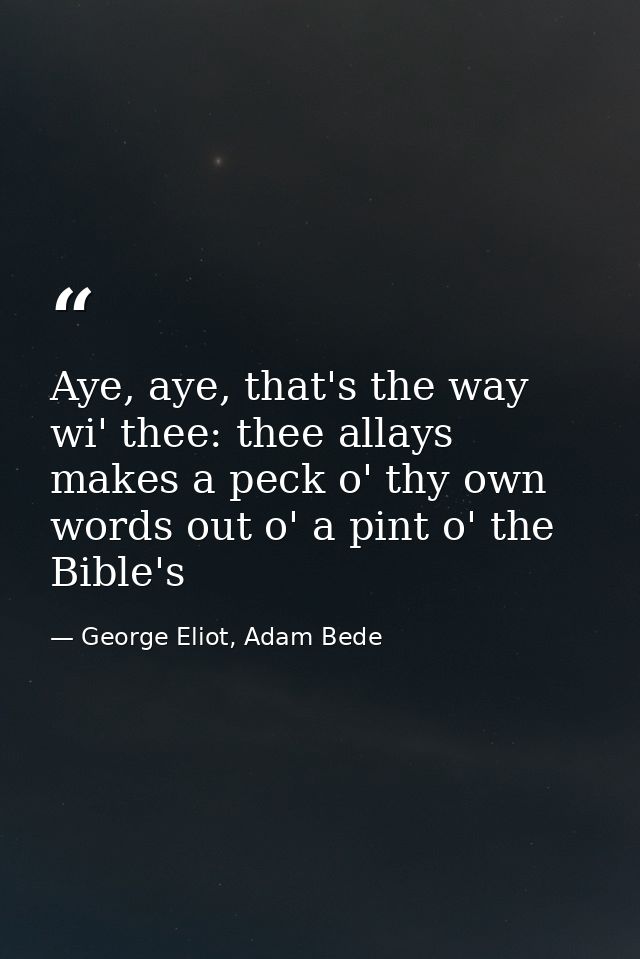 Aye, aye, that's the way wi' thee: thee allays makes a peck o' thy own words out o' a pint o' the Bible's — George Eliot, Adam Bede