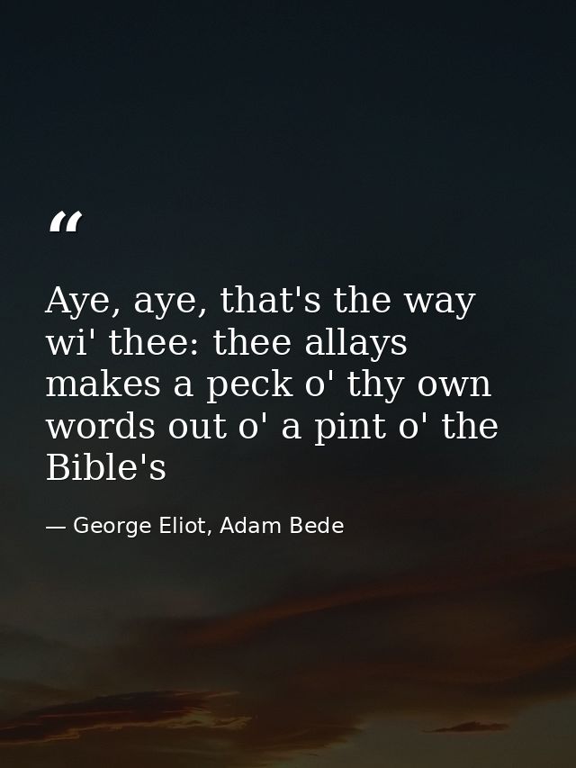 Aye, aye, that's the way wi' thee: thee allays makes a peck o' thy own words out o' a pint o' the Bible's — George Eliot, Adam Bede