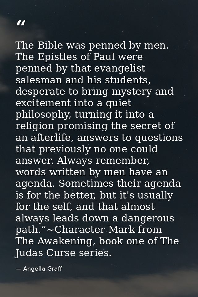 The Bible was penned by men. The Epistles of Paul were penned by that evangelist salesman and his students, desperate to — Angella Graff