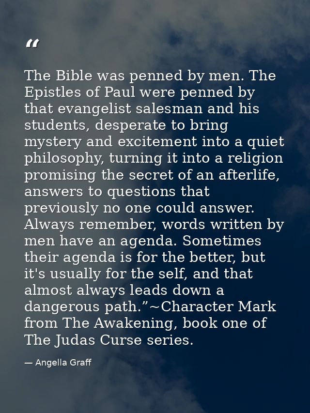 The Bible was penned by men. The Epistles of Paul were penned by that evangelist salesman and his students, desperate to — Angella Graff