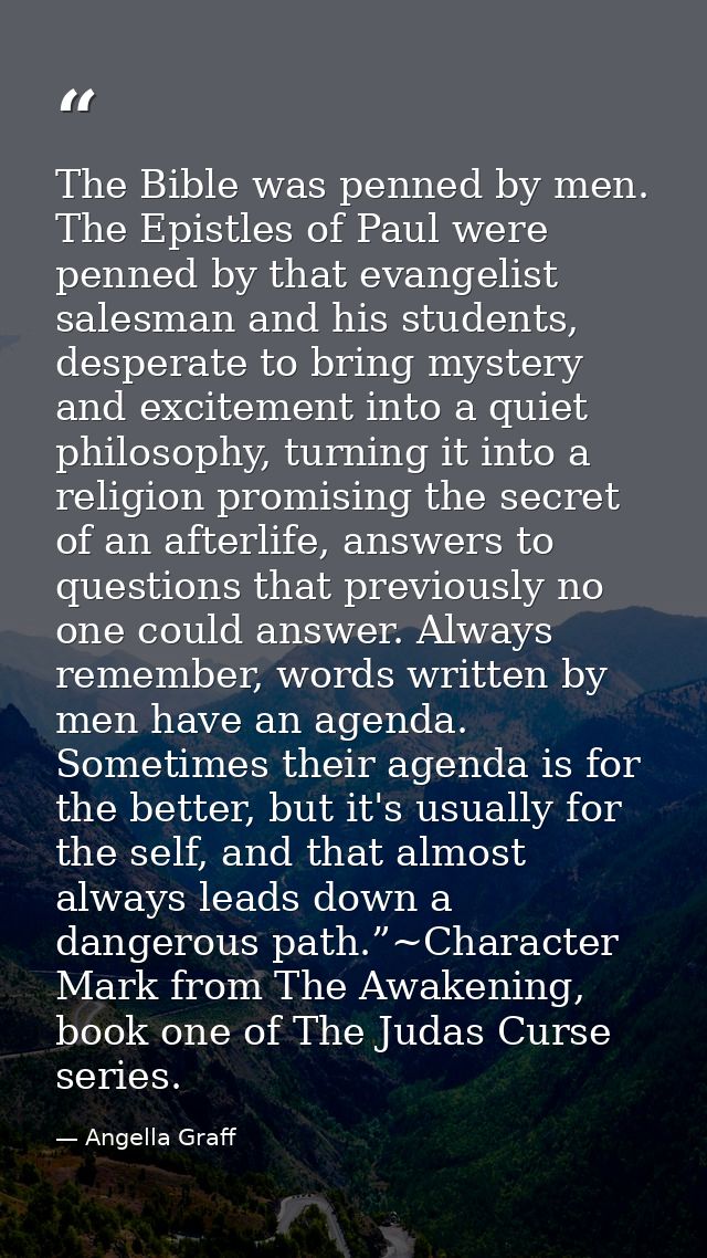 The Bible was penned by men. The Epistles of Paul were penned by that evangelist salesman and his students, desperate to — Angella Graff