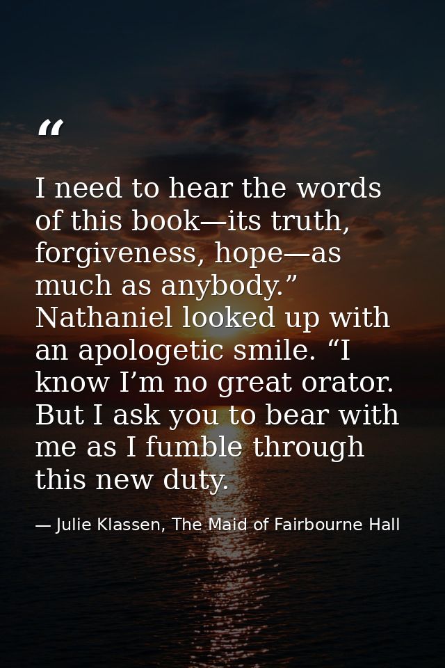 I need to hear the words of this book—its truth, forgiveness, hope—as much as anybody.” Nathaniel looked up with an apol — Julie Klassen, The Maid of Fairbourne Hall