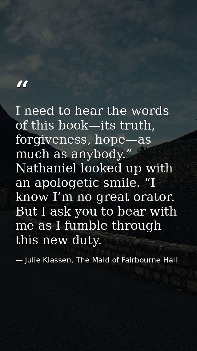 I need to hear the words of this book—its truth, forgiveness, hope—as much as anybody.” Nathaniel looked up with an apol — Julie Klassen, The Maid of Fairbourne Hall