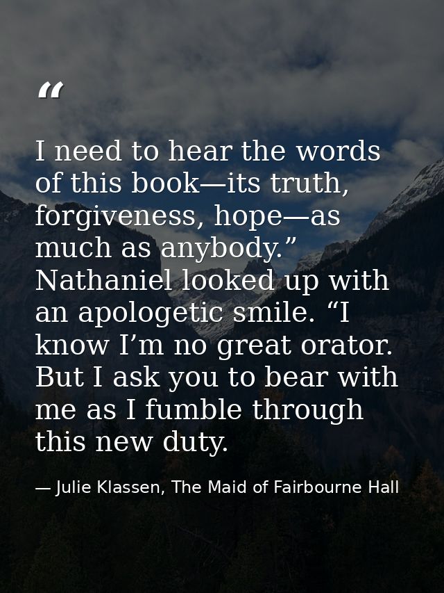 I need to hear the words of this book—its truth, forgiveness, hope—as much as anybody.” Nathaniel looked up with an apol — Julie Klassen, The Maid of Fairbourne Hall