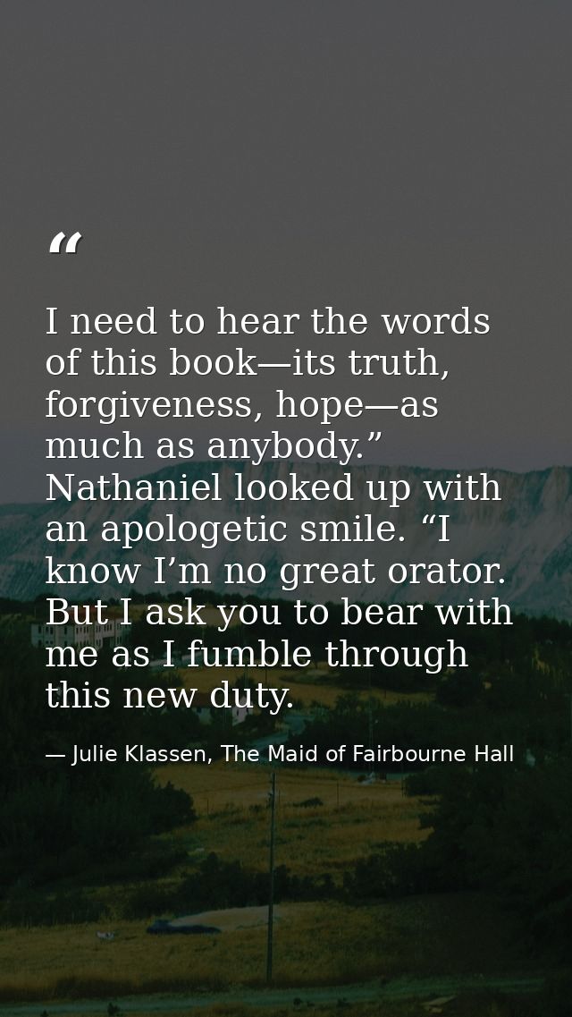 I need to hear the words of this book—its truth, forgiveness, hope—as much as anybody.” Nathaniel looked up with an apol — Julie Klassen, The Maid of Fairbourne Hall