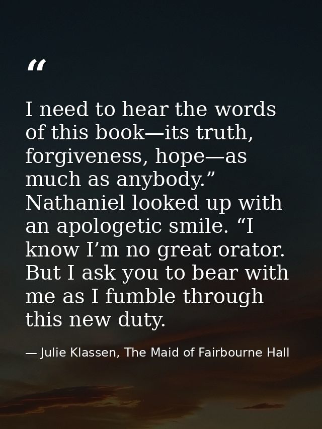 I need to hear the words of this book—its truth, forgiveness, hope—as much as anybody.” Nathaniel looked up with an apol — Julie Klassen, The Maid of Fairbourne Hall
