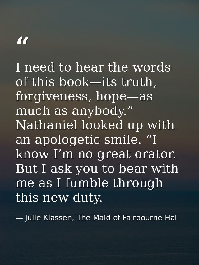 I need to hear the words of this book—its truth, forgiveness, hope—as much as anybody.” Nathaniel looked up with an apol — Julie Klassen, The Maid of Fairbourne Hall