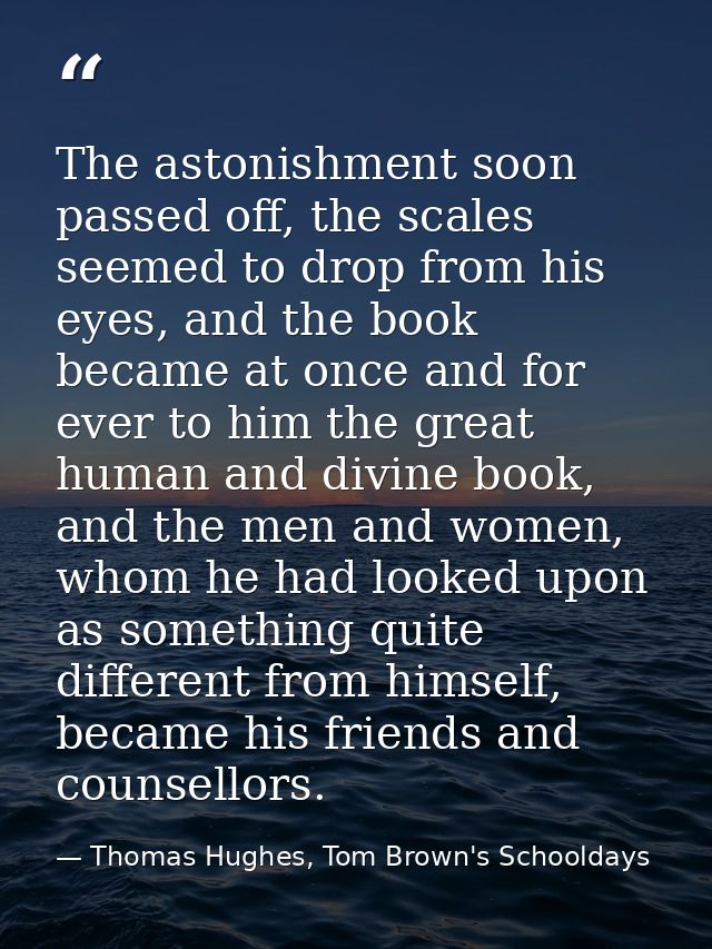 The astonishment soon passed off, the scales seemed to drop from his eyes, and the book became at once and for ever to h — Thomas Hughes, Tom Brown's Schooldays