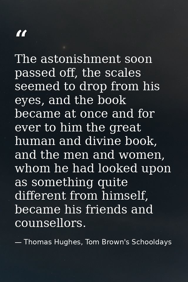 The astonishment soon passed off, the scales seemed to drop from his eyes, and the book became at once and for ever to h — Thomas Hughes, Tom Brown's Schooldays