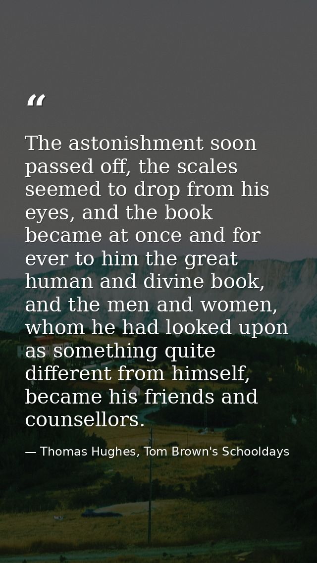 The astonishment soon passed off, the scales seemed to drop from his eyes, and the book became at once and for ever to h — Thomas Hughes, Tom Brown's Schooldays