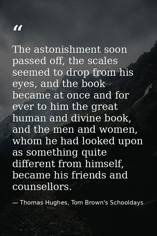 The astonishment soon passed off, the scales seemed to drop from his eyes, and the book became at once and for ever to h — Thomas Hughes, Tom Brown's Schooldays