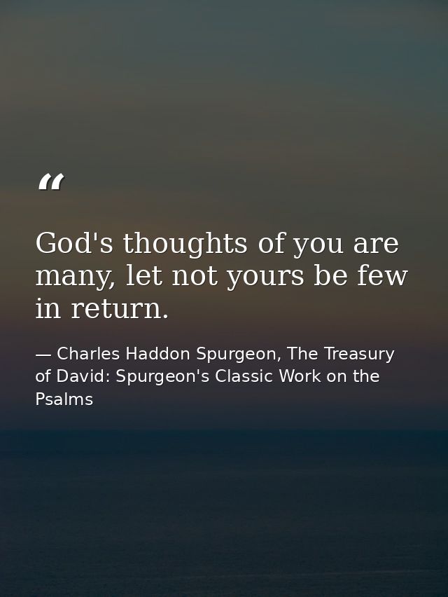 God's thoughts of you are many, let not yours be few in return. — Charles Haddon Spurgeon, The Treasury of David: Spurgeon's Classic Work on the Psalms