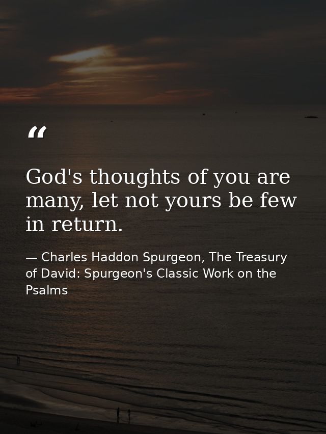 God's thoughts of you are many, let not yours be few in return. — Charles Haddon Spurgeon, The Treasury of David: Spurgeon's Classic Work on the Psalms