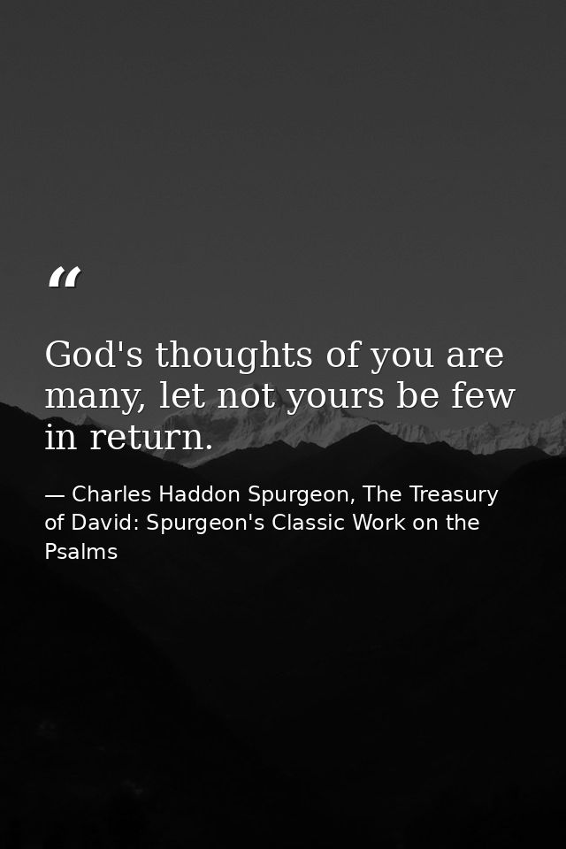 God's thoughts of you are many, let not yours be few in return. — Charles Haddon Spurgeon, The Treasury of David: Spurgeon's Classic Work on the Psalms