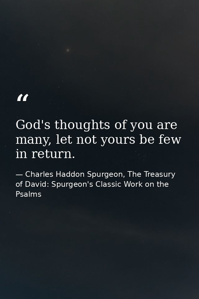 God's thoughts of you are many, let not yours be few in return. — Charles Haddon Spurgeon, The Treasury of David: Spurgeon's Classic Work on the Psalms