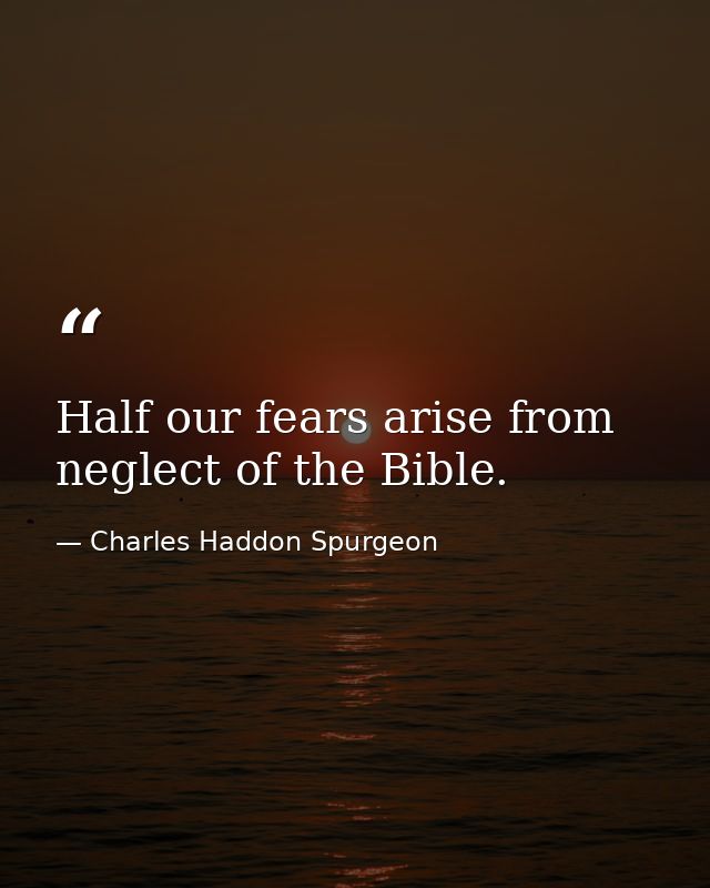 Half our fears arise from neglect of the Bible. — Charles Haddon Spurgeon