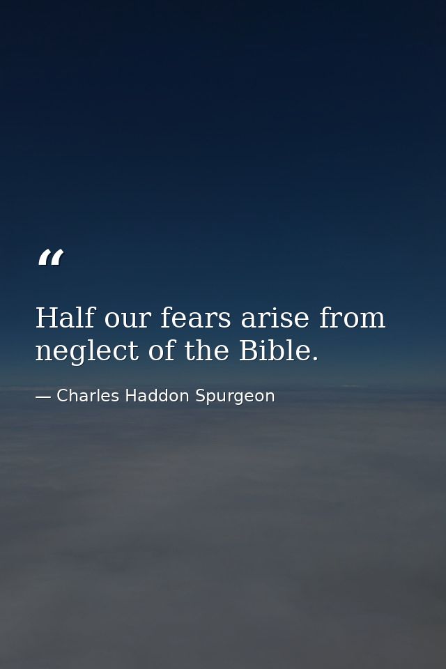 Half our fears arise from neglect of the Bible. — Charles Haddon Spurgeon