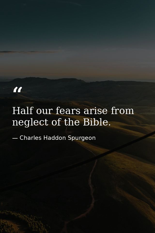Half our fears arise from neglect of the Bible. — Charles Haddon Spurgeon